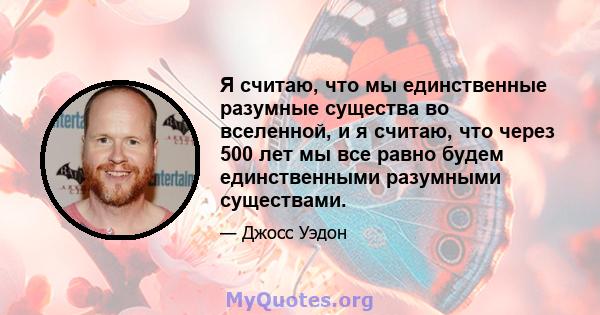 Я считаю, что мы единственные разумные существа во вселенной, и я считаю, что через 500 лет мы все равно будем единственными разумными существами.