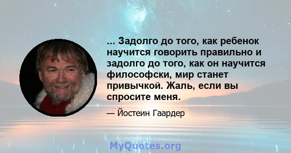 ... Задолго до того, как ребенок научится говорить правильно и задолго до того, как он научится философски, мир станет привычкой. Жаль, если вы спросите меня.