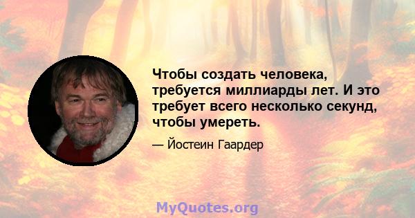 Чтобы создать человека, требуется миллиарды лет. И это требует всего несколько секунд, чтобы умереть.