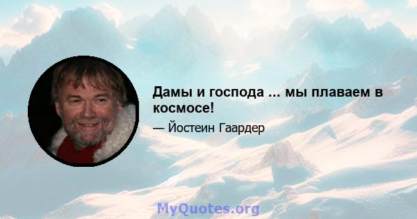 Дамы и господа ... мы плаваем в космосе!