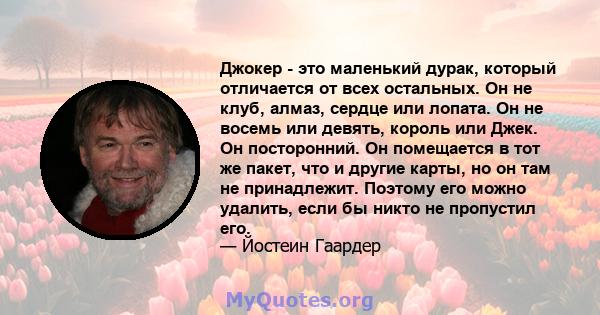 Джокер - это маленький дурак, который отличается от всех остальных. Он не клуб, алмаз, сердце или лопата. Он не восемь или девять, король или Джек. Он посторонний. Он помещается в тот же пакет, что и другие карты, но он 