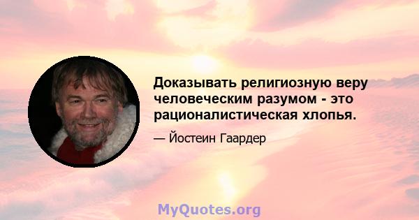 Доказывать религиозную веру человеческим разумом - это рационалистическая хлопья.