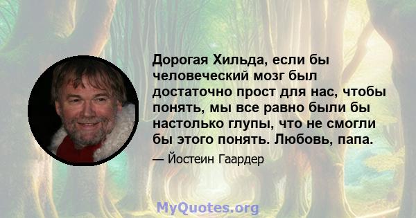 Дорогая Хильда, если бы человеческий мозг был достаточно прост для нас, чтобы понять, мы все равно были бы настолько глупы, что не смогли бы этого понять. Любовь, папа.