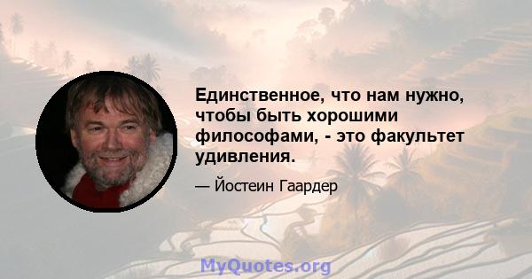 Единственное, что нам нужно, чтобы быть хорошими философами, - это факультет удивления.