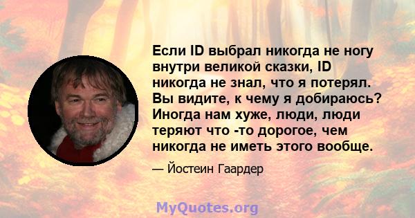 Если ID выбрал никогда не ногу внутри великой сказки, ID никогда не знал, что я потерял. Вы видите, к чему я добираюсь? Иногда нам хуже, люди, люди теряют что -то дорогое, чем никогда не иметь этого вообще.