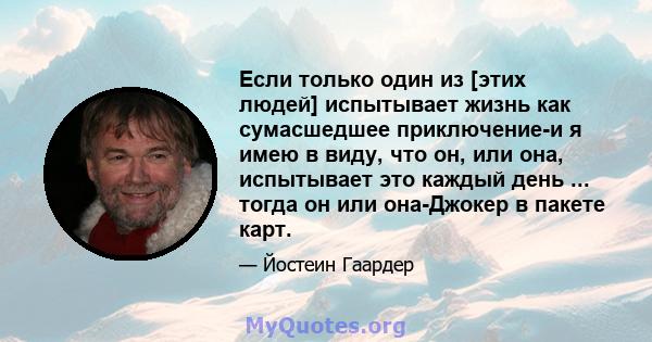 Если только один из [этих людей] испытывает жизнь как сумасшедшее приключение-и я имею в виду, что он, или она, испытывает это каждый день ... тогда он или она-Джокер в пакете карт.