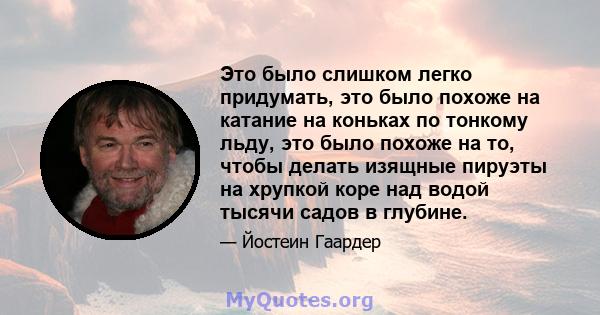 Это было слишком легко придумать, это было похоже на катание на коньках по тонкому льду, это было похоже на то, чтобы делать изящные пируэты на хрупкой коре над водой тысячи садов в глубине.