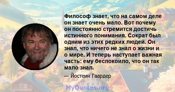 Философ знает, что на самом деле он знает очень мало. Вот почему он постоянно стремится достичь истинного понимания. Сократ был одним из этих редких людей. Он знал, что ничего не знал о жизни и о мире. И теперь