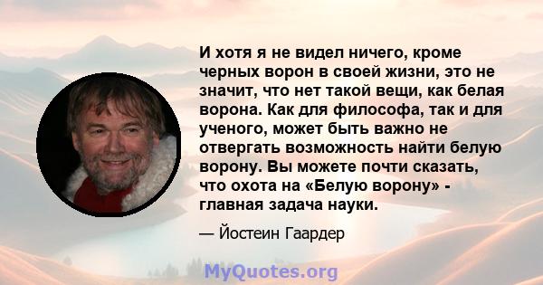 И хотя я не видел ничего, кроме черных ворон в своей жизни, это не значит, что нет такой вещи, как белая ворона. Как для философа, так и для ученого, может быть важно не отвергать возможность найти белую ворону. Вы