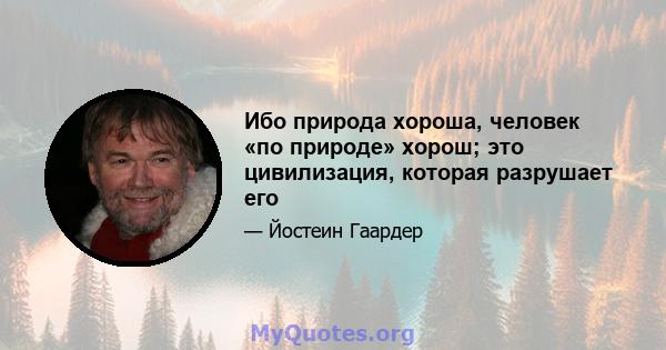 Ибо природа хороша, человек «по природе» хорош; это цивилизация, которая разрушает его