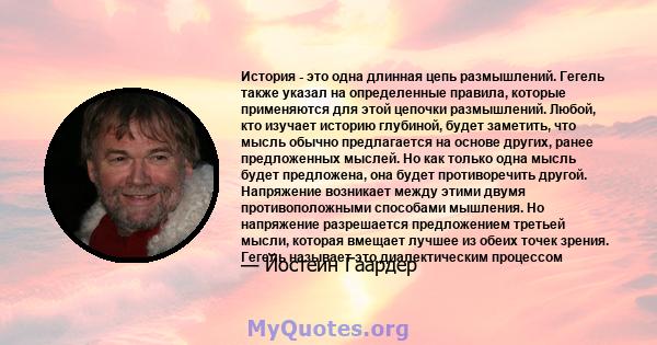 История - это одна длинная цепь размышлений. Гегель также указал на определенные правила, которые применяются для этой цепочки размышлений. Любой, кто изучает историю глубиной, будет заметить, что мысль обычно