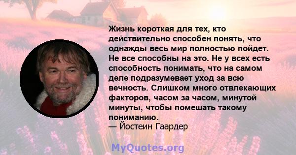 Жизнь короткая для тех, кто действительно способен понять, что однажды весь мир полностью пойдет. Не все способны на это. Не у всех есть способность понимать, что на самом деле подразумевает уход за всю вечность.