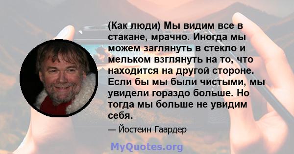 (Как люди) Мы видим все в стакане, мрачно. Иногда мы можем заглянуть в стекло и мельком взглянуть на то, что находится на другой стороне. Если бы мы были чистыми, мы увидели гораздо больше. Но тогда мы больше не увидим