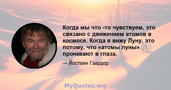 Когда мы что -то чувствуем, это связано с движением атомов в космосе. Когда я вижу Луну, это потому, что «атомы луны» проникают в глаза.