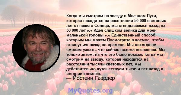 Когда мы смотрим на звезду в Млечном Пути, которая находится на расстоянии 50 000 световых лет от нашего Солнца, мы оглядываемся назад на 50 000 лет ».« Идея слишком велика для моей маленькой головы ».« Единственный