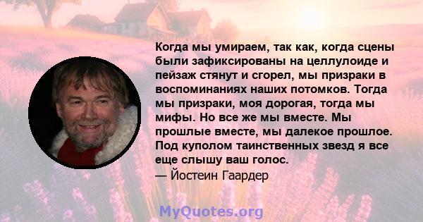 Когда мы умираем, так как, когда сцены были зафиксированы на целлулоиде и пейзаж стянут и сгорел, мы призраки в воспоминаниях наших потомков. Тогда мы призраки, моя дорогая, тогда мы мифы. Но все же мы вместе. Мы