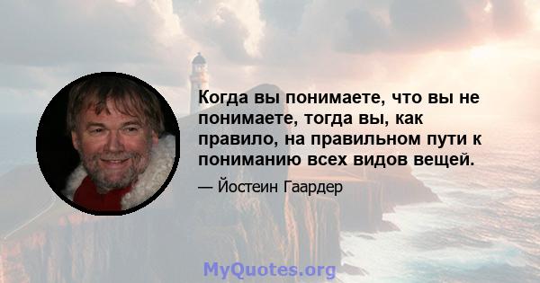 Когда вы понимаете, что вы не понимаете, тогда вы, как правило, на правильном пути к пониманию всех видов вещей.