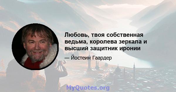 Любовь, твоя собственная ведьма, королева зеркала и высший защитник иронии