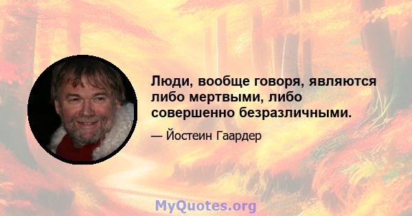 Люди, вообще говоря, являются либо мертвыми, либо совершенно безразличными.