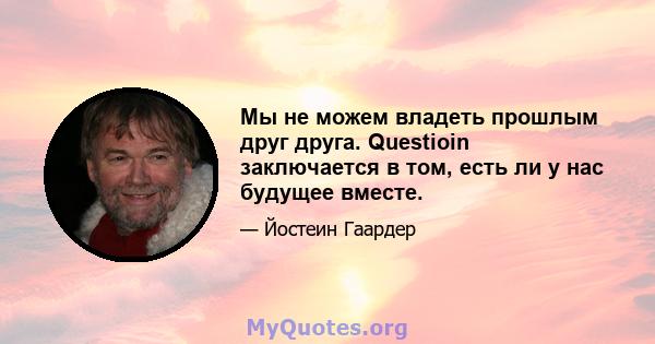 Мы не можем владеть прошлым друг друга. Questioin заключается в том, есть ли у нас будущее вместе.