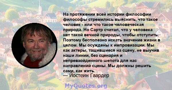 На протяжении всей истории философии философы стремились выяснить, что такое человек - или что такое человеческая природа. Но Сартр считал, что у человека нет такой вечной природы, чтобы отступить. Поэтому бесполезно