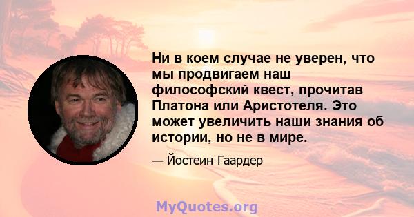 Ни в коем случае не уверен, что мы продвигаем наш философский квест, прочитав Платона или Аристотеля. Это может увеличить наши знания об истории, но не в мире.