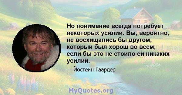 Но понимание всегда потребует некоторых усилий. Вы, вероятно, не восхищались бы другом, который был хорош во всем, если бы это не стоило ей никаких усилий.