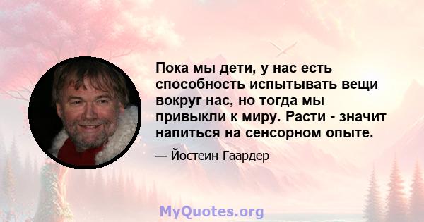 Пока мы дети, у нас есть способность испытывать вещи вокруг нас, но тогда мы привыкли к миру. Расти - значит напиться на сенсорном опыте.