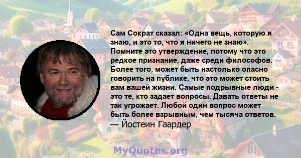 Сам Сократ сказал: «Одна вещь, которую я знаю, и это то, что я ничего не знаю». Помните это утверждение, потому что это редкое признание, даже среди философов. Более того, может быть настолько опасно говорить на