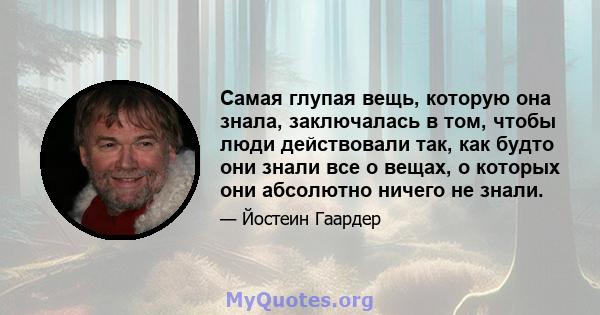 Самая глупая вещь, которую она знала, заключалась в том, чтобы люди действовали так, как будто они знали все о вещах, о которых они абсолютно ничего не знали.