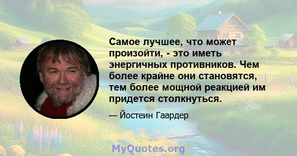 Самое лучшее, что может произойти, - это иметь энергичных противников. Чем более крайне они становятся, тем более мощной реакцией им придется столкнуться.