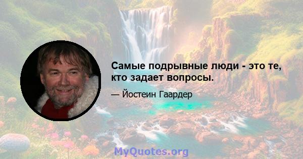 Самые подрывные люди - это те, кто задает вопросы.