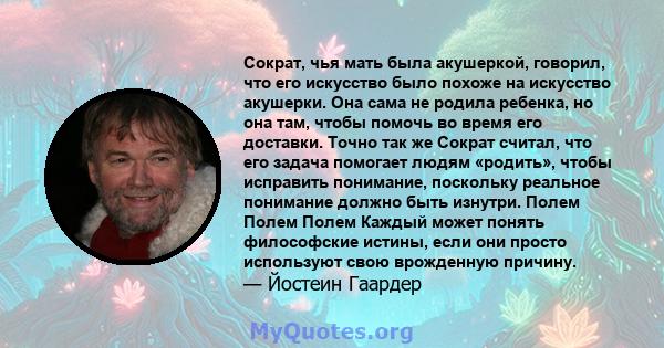 Сократ, чья мать была акушеркой, говорил, что его искусство было похоже на искусство акушерки. Она сама не родила ребенка, но она там, чтобы помочь во время его доставки. Точно так же Сократ считал, что его задача