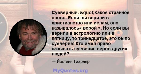 Суеверный. "Какое странное слово. Если вы верили в христианство или ислам, оно называлось« верой ». Но если вы верили в астрологию или в пятницу, то тринадцатое, это было суеверие! Кто имел право называть суеверие