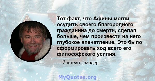 Тот факт, что Афины могли осудить своего благородного гражданина до смерти, сделал больше, чем произвести на него глубокое впечатление. Это было сформировать ход всего его философского усилия.