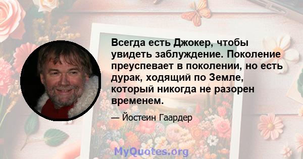 Всегда есть Джокер, чтобы увидеть заблуждение. Поколение преуспевает в поколении, но есть дурак, ходящий по Земле, который никогда не разорен временем.