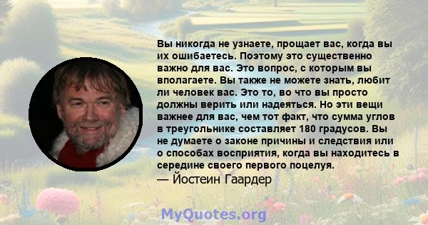 Вы никогда не узнаете, прощает вас, когда вы их ошибаетесь. Поэтому это существенно важно для вас. Это вопрос, с которым вы вполагаете. Вы также не можете знать, любит ли человек вас. Это то, во что вы просто должны