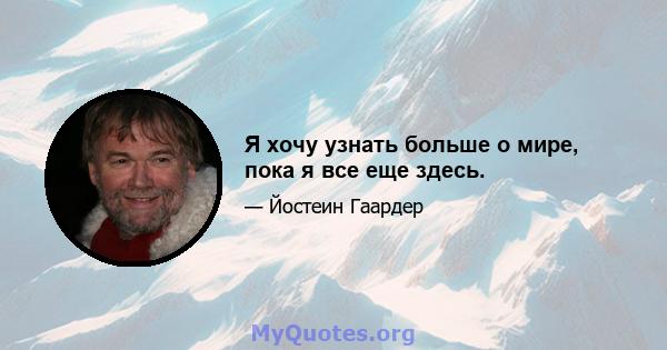 Я хочу узнать больше о мире, пока я все еще здесь.