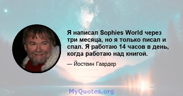 Я написал Sophies World через три месяца, но я только писал и спал. Я работаю 14 часов в день, когда работаю над книгой.