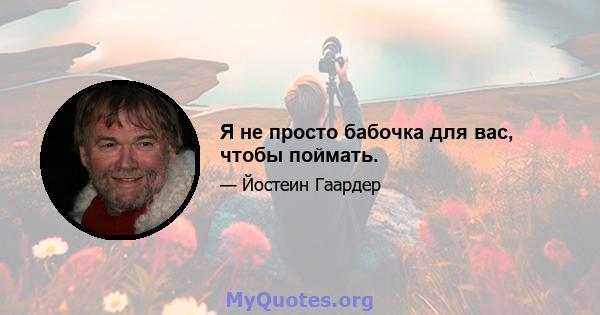 Я не просто бабочка для вас, чтобы поймать.