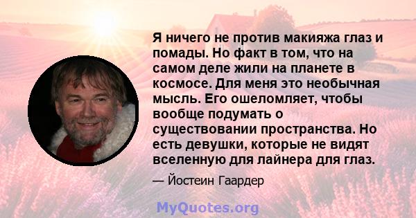 Я ничего не против макияжа глаз и помады. Но факт в том, что на самом деле жили на планете в космосе. Для меня это необычная мысль. Его ошеломляет, чтобы вообще подумать о существовании пространства. Но есть девушки,