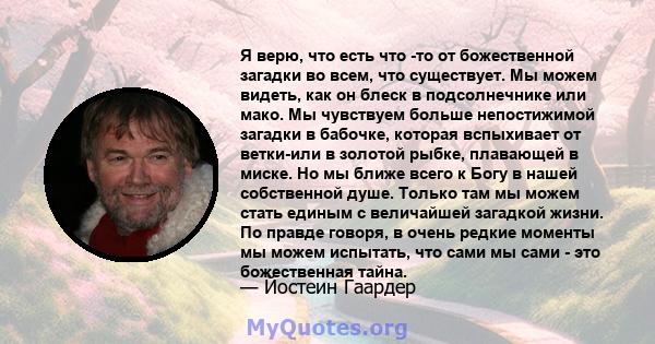 Я верю, что есть что -то от божественной загадки во всем, что существует. Мы можем видеть, как он блеск в подсолнечнике или мако. Мы чувствуем больше непостижимой загадки в бабочке, которая вспыхивает от ветки-или в