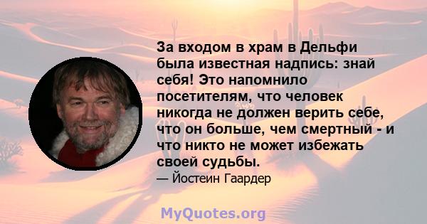 За входом в храм в Дельфи была известная надпись: знай себя! Это напомнило посетителям, что человек никогда не должен верить себе, что он больше, чем смертный - и что никто не может избежать своей судьбы.