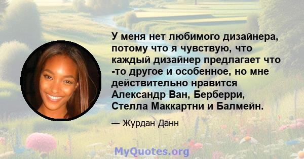 У меня нет любимого дизайнера, потому что я чувствую, что каждый дизайнер предлагает что -то другое и особенное, но мне действительно нравится Александр Ван, Берберри, Стелла Маккартни и Балмейн.