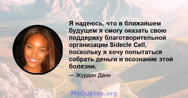 Я надеюсь, что в ближайшем будущем я смогу оказать свою поддержку благотворительной организации Sidecle Cell, поскольку я хочу попытаться собрать деньги и осознание этой болезни.