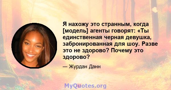 Я нахожу это странным, когда [модель] агенты говорят: «Ты единственная черная девушка, забронированная для шоу. Разве это не здорово? Почему это здорово?