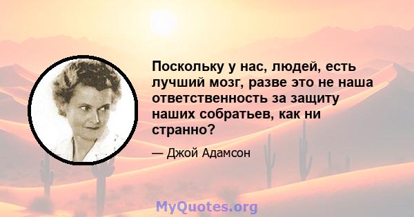 Поскольку у нас, людей, есть лучший мозг, разве это не наша ответственность за защиту наших собратьев, как ни странно?