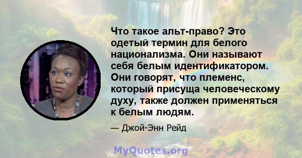 Что такое альт-право? Это одетый термин для белого национализма. Они называют себя белым идентификатором. Они говорят, что племенс, который присуща человеческому духу, также должен применяться к белым людям.