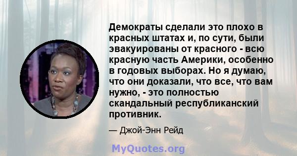 Демократы сделали это плохо в красных штатах и, по сути, были эвакуированы от красного - всю красную часть Америки, особенно в годовых выборах. Но я думаю, что они доказали, что все, что вам нужно, - это полностью