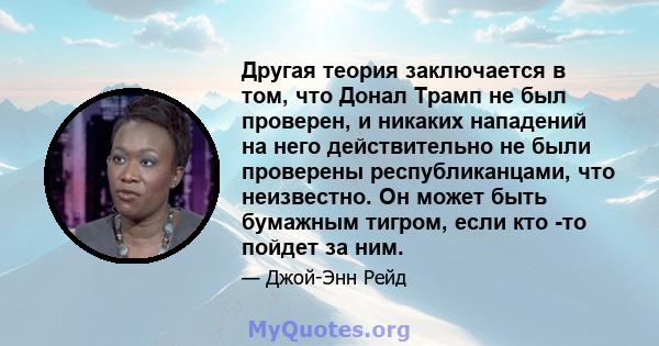 Другая теория заключается в том, что Донал Трамп не был проверен, и никаких нападений на него действительно не были проверены республиканцами, что неизвестно. Он может быть бумажным тигром, если кто -то пойдет за ним.